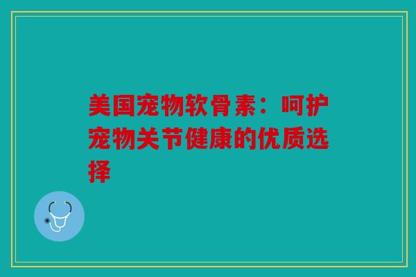 美国宠物软骨素:呵护宠物关节健康的优质选择 美国宠物软骨素:呵护宠物关节健康的优质选择