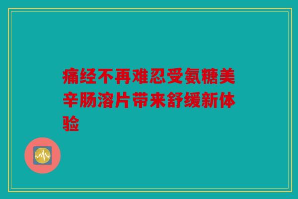 痛经不再难忍受氨糖美辛肠溶片带来舒缓新体验