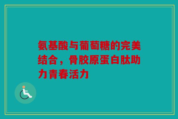 氨基酸与葡萄糖的完美结合，骨胶原蛋白肽助力青春活力