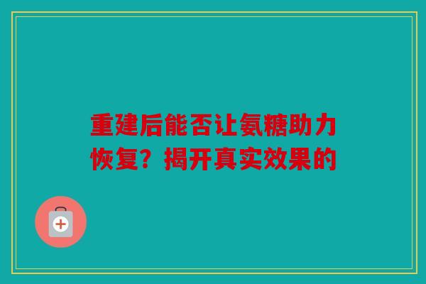 重建后能否让氨糖助力恢复？揭开真实效果的