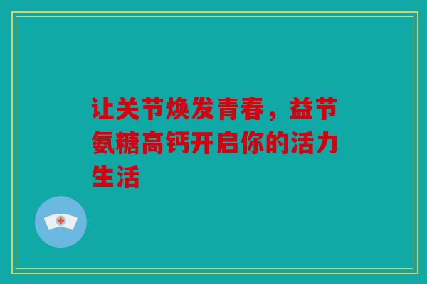 让关节焕发青春，益节氨糖高钙开启你的活力生活