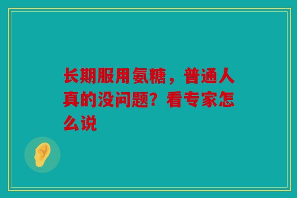 长期服用氨糖，普通人真的没问题？看专家怎么说