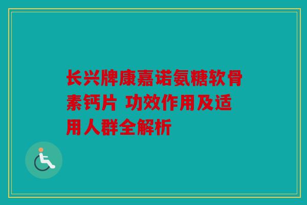 长兴牌康嘉诺氨糖软骨素钙片 功效作用及适用人群全解析