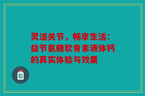 灵活关节，畅享生活：益节氨糖软骨素液体钙的真实体验与效果