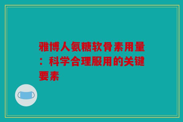 雅博人氨糖软骨素用量：科学合理服用的关键要素