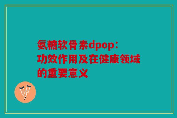 氨糖软骨素dpop：功效作用及在健康领域的重要意义