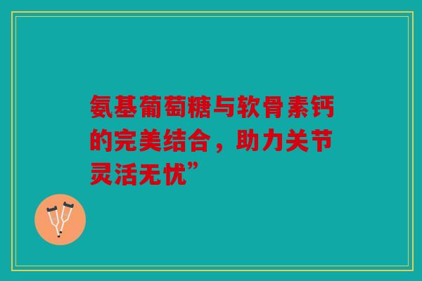 氨基葡萄糖与软骨素钙的完美结合，助力关节灵活无忧”