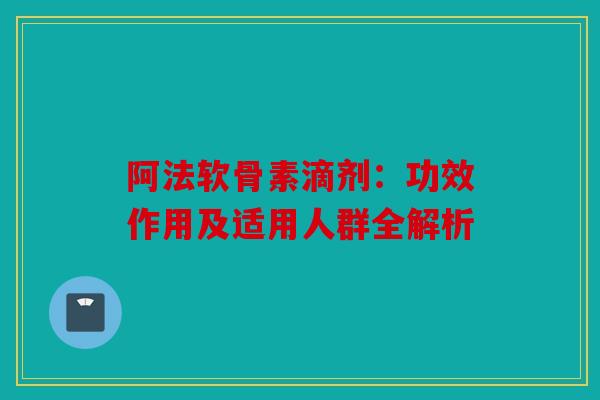 阿法软骨素滴剂：功效作用及适用人群全解析