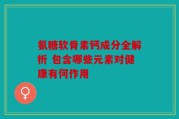 氨糖软骨素钙成分全解析 包含哪些元素对健康有何作用