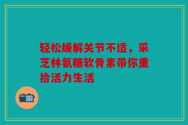 轻松缓解关节不适，采芝林氨糖软骨素带你重拾活力生活
