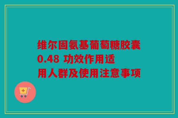 维尔固氨基葡萄糖胶囊0.48 功效作用适用人群及使用注意事项