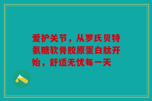 爱护关节，从罗氏贝特氨糖软骨胶原蛋白肽开始，舒适无忧每一天