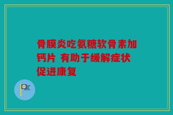 骨膜炎吃氨糖软骨素加钙片 有助于缓解症状促进康复