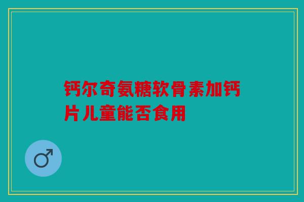 钙尔奇氨糖软骨素加钙片儿童能否食用