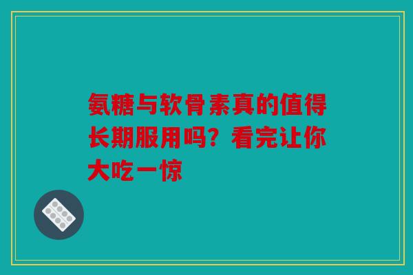 氨糖与软骨素真的值得长期服用吗？看完让你大吃一惊