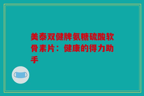 美泰双健牌氨糖硫酸软骨素片：健康的得力助手
