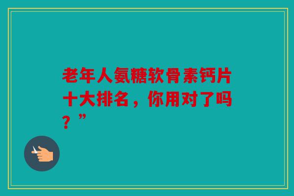 老年人氨糖软骨素钙片十大排名，你用对了吗？”