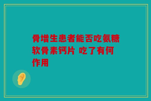 骨增生患者能否吃氨糖软骨素钙片 吃了有何作用
