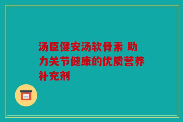 汤臣健安汤软骨素 助力关节健康的优质营养补充剂
