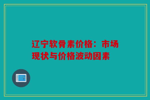 辽宁软骨素价格：市场现状与价格波动因素