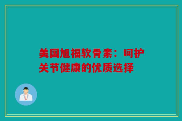 美国旭福软骨素：呵护关节健康的优质选择