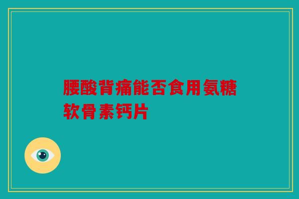 腰酸背痛能否食用氨糖软骨素钙片