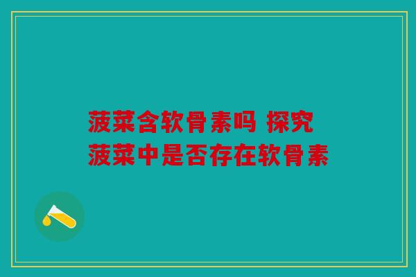 菠菜含软骨素吗 探究菠菜中是否存在软骨素