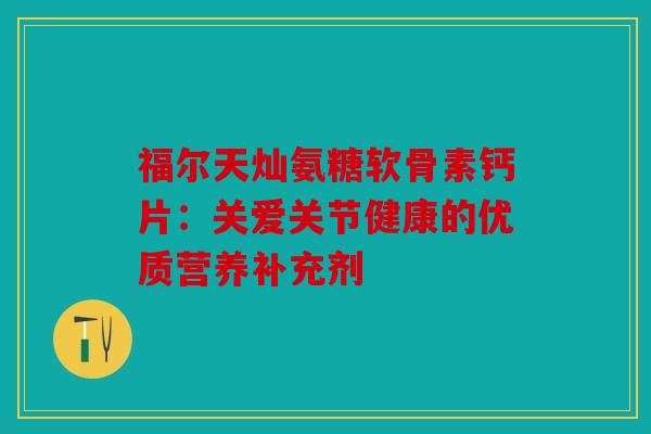 福尔天灿氨糖软骨素钙片：关爱关节健康的优质营养补充剂
