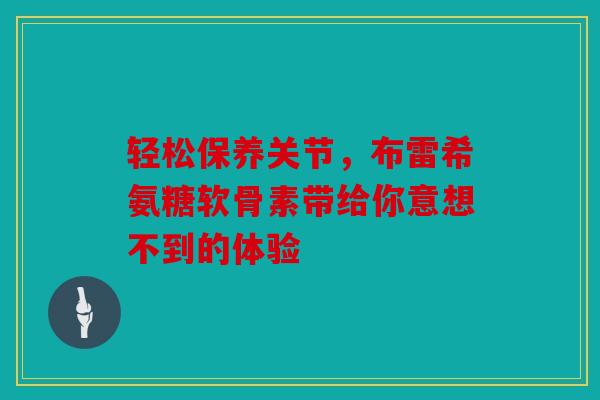 轻松保养关节，布雷希氨糖软骨素带给你意想不到的体验