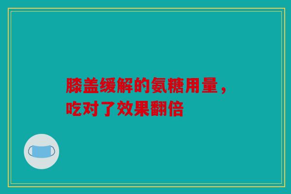 膝盖缓解的氨糖用量,吃对了效果翻倍 膝盖缓解的氨糖用量,吃对了效果翻倍