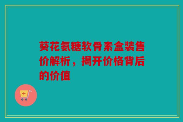 葵花氨糖软骨素盒装售价解析，揭开价格背后的价值