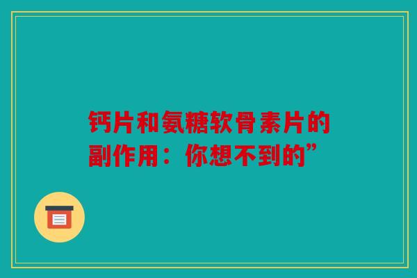钙片和氨糖软骨素片的副作用：你想不到的”