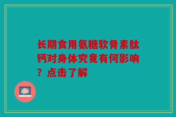 长期食用氨糖软骨素肽钙对身体究竟有何影响？点击了解