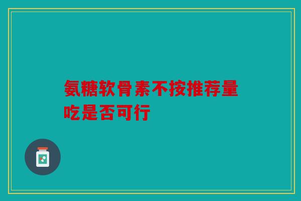 氨糖软骨素不按推荐量吃是否可行