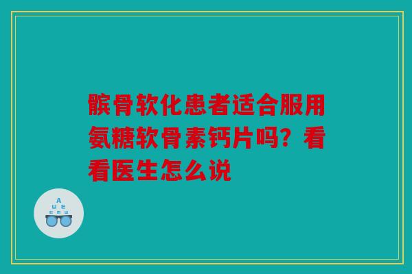 髌骨软化患者适合服用氨糖软骨素钙片吗？看看医生怎么说