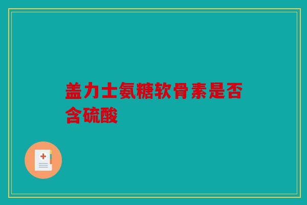 盖力士氨糖软骨素是否含硫酸