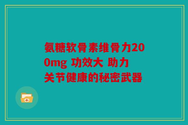 氨糖软骨素维骨力200mg 功效大 助力关节健康的秘密武器