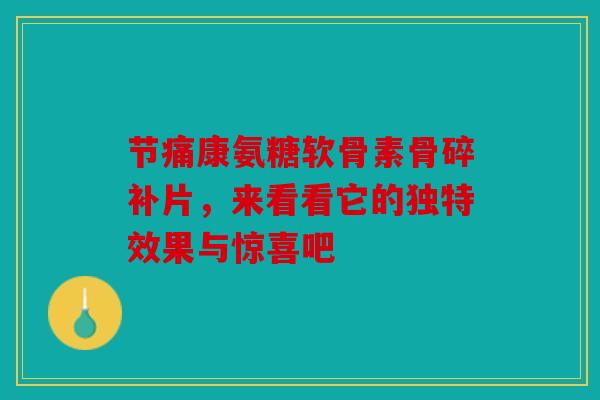 节痛康氨糖软骨素骨碎补片，来看看它的独特效果与惊喜吧
