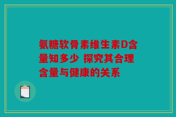 氨糖软骨素维生素D含量知多少 探究其合理含量与健康的关系