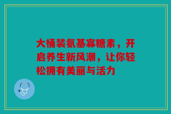 大桶装氨基寡糖素,开启养生新风潮,让你轻松拥有美丽与活力 大桶装氨基寡糖素,开启养生新风潮,让你轻松拥有美丽与活力