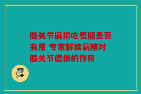 膝关节磨损吃氨糖是否有用 专家解读氨糖对膝关节磨损的作用