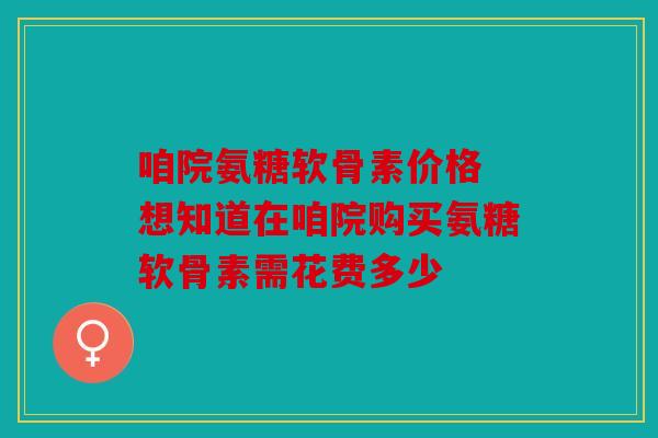 咱院氨糖软骨素价格 想知道在咱院购买氨糖软骨素需花费多少 咱院氨糖软骨素价格 想知道在咱院购买氨糖软骨素需花费多少