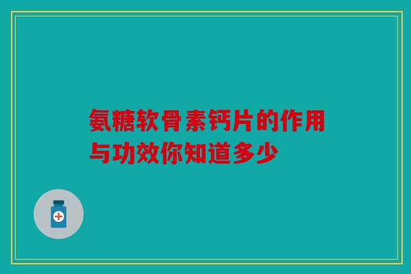 氨糖软骨素钙片的作用与功效你知道多少