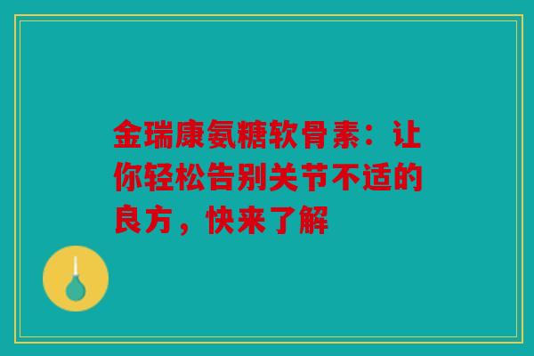 金瑞康氨糖软骨素：让你轻松告别关节不适的良方，快来了解