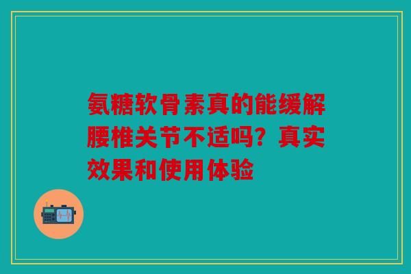 氨糖软骨素真的能缓解腰椎关节不适吗？真实效果和使用体验