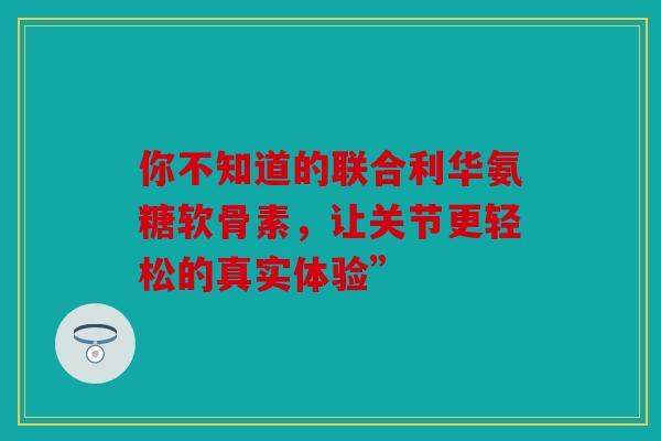 你不知道的联合利华氨糖软骨素,让关节更轻松的真实体验” 你不知道的联合利华氨糖软骨素,让关节更轻松的真实体验”