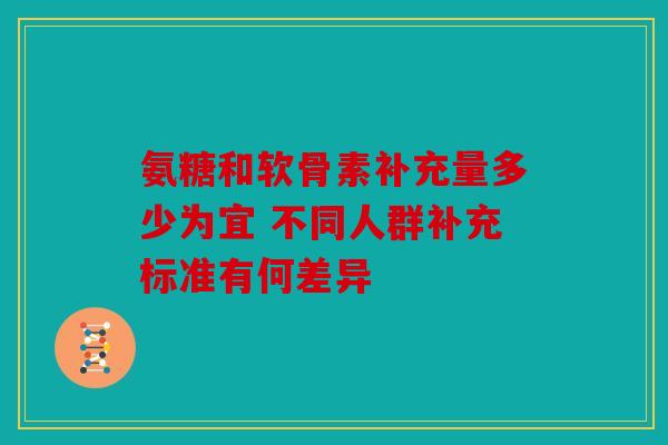 氨糖和软骨素补充量多少为宜 不同人群补充标准有何差异