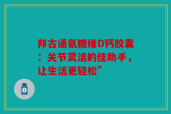 邦古通氨糖维D钙胶囊：关节灵活的佳助手，让生活更轻松”
