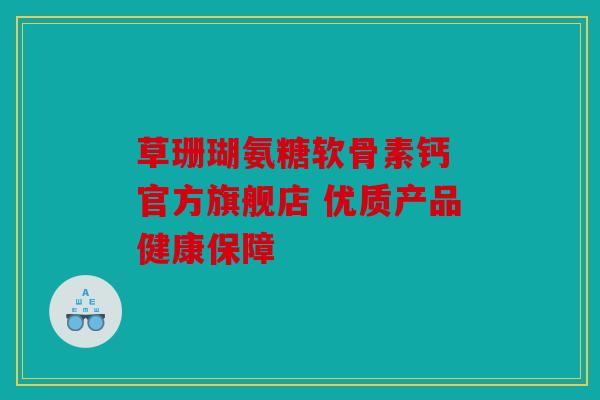 草珊瑚氨糖软骨素钙 官方旗舰店 优质产品健康保障