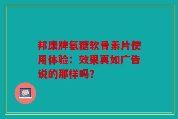 邦康牌氨糖软骨素片使用体验：效果真如广告说的那样吗？